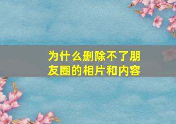 为什么删除不了朋友圈的相片和内容