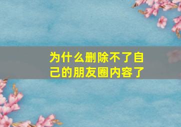 为什么删除不了自己的朋友圈内容了