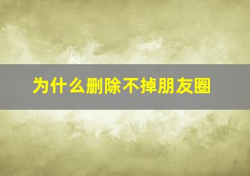 为什么删除不掉朋友圈