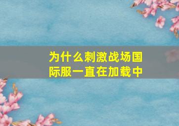 为什么刺激战场国际服一直在加载中