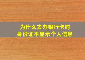 为什么去办银行卡时身份证不显示个人信息