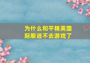 为什么和平精英国际服进不去游戏了