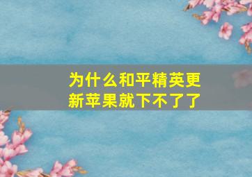 为什么和平精英更新苹果就下不了了