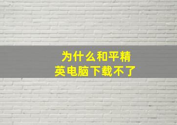 为什么和平精英电脑下载不了