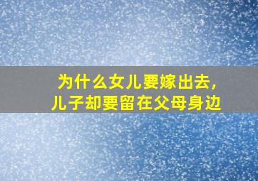 为什么女儿要嫁出去,儿子却要留在父母身边