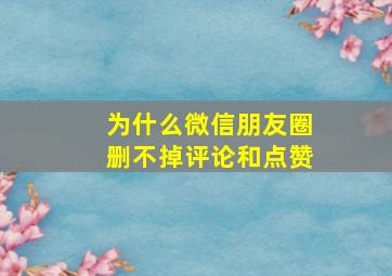 为什么微信朋友圈删不掉评论和点赞