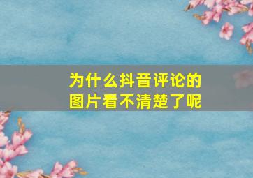 为什么抖音评论的图片看不清楚了呢