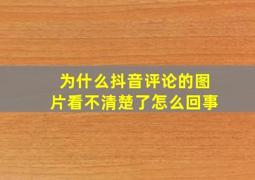 为什么抖音评论的图片看不清楚了怎么回事