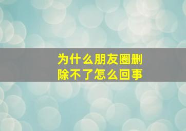 为什么朋友圈删除不了怎么回事