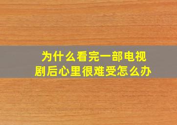 为什么看完一部电视剧后心里很难受怎么办