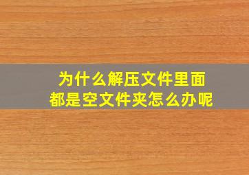 为什么解压文件里面都是空文件夹怎么办呢