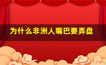 为什么非洲人嘴巴要弄盘