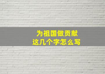 为祖国做贡献这几个字怎么写