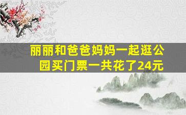 丽丽和爸爸妈妈一起逛公园买门票一共花了24元