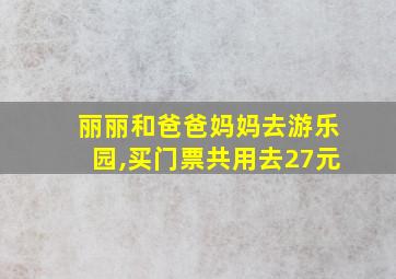 丽丽和爸爸妈妈去游乐园,买门票共用去27元