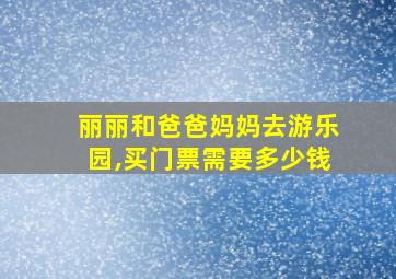 丽丽和爸爸妈妈去游乐园,买门票需要多少钱