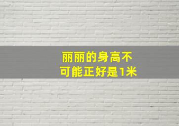 丽丽的身高不可能正好是1米