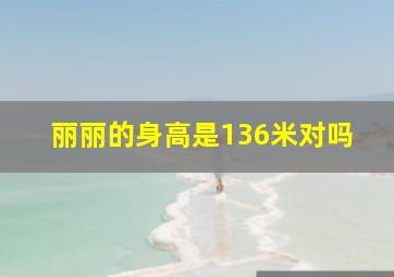 丽丽的身高是136米对吗