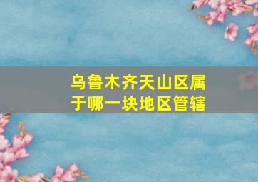 乌鲁木齐天山区属于哪一块地区管辖