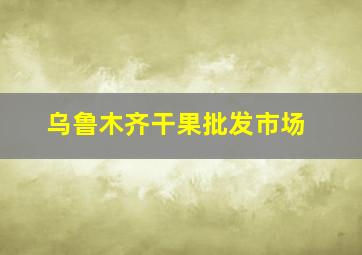 乌鲁木齐干果批发市场