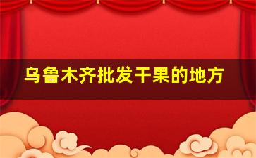 乌鲁木齐批发干果的地方