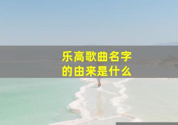 乐高歌曲名字的由来是什么