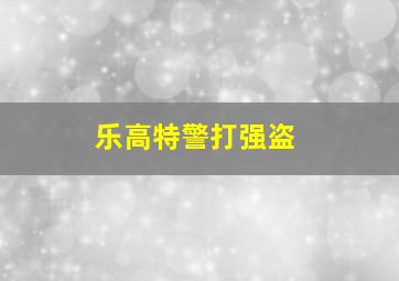 乐高特警打强盗