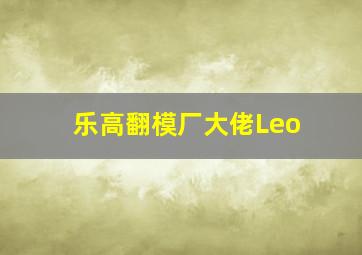 乐高翻模厂大佬Leo