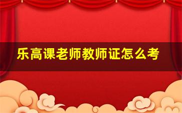 乐高课老师教师证怎么考