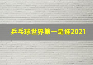 乒乓球世界第一是谁2021