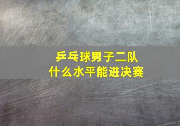 乒乓球男子二队什么水平能进决赛