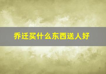 乔迁买什么东西送人好