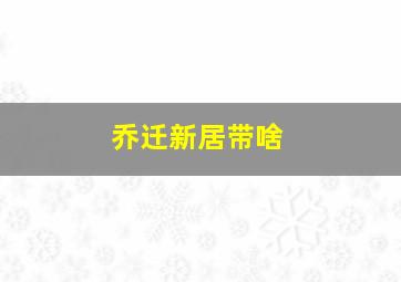 乔迁新居带啥