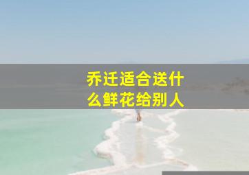 乔迁适合送什么鲜花给别人