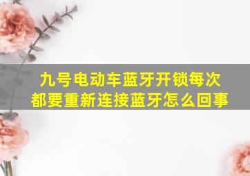 九号电动车蓝牙开锁每次都要重新连接蓝牙怎么回事