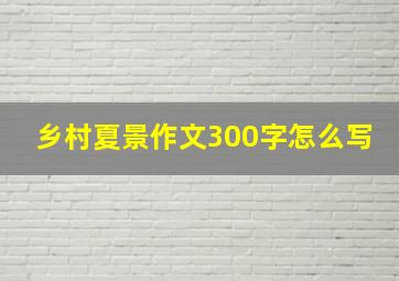 乡村夏景作文300字怎么写