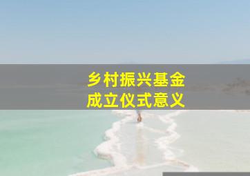 乡村振兴基金成立仪式意义