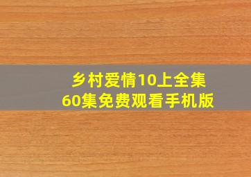 乡村爱情10上全集60集免费观看手机版