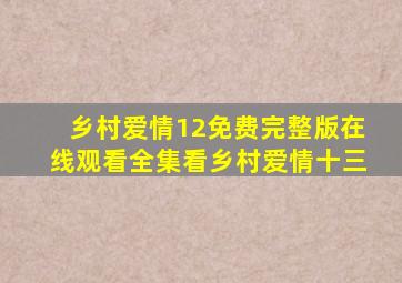 乡村爱情12免费完整版在线观看全集看乡村爱情十三