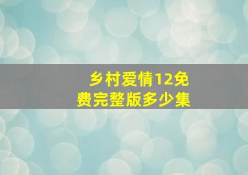 乡村爱情12免费完整版多少集