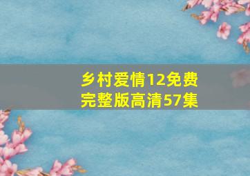 乡村爱情12免费完整版高清57集