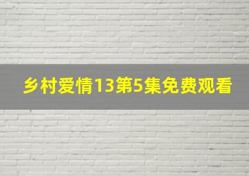 乡村爱情13第5集免费观看