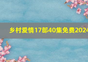 乡村爱情17部40集免费2024