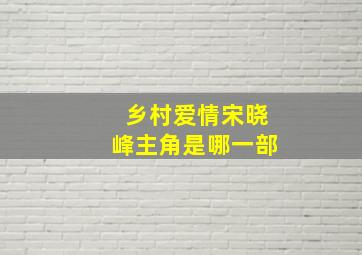 乡村爱情宋晓峰主角是哪一部