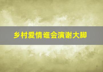 乡村爱情谁会演谢大脚