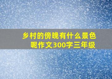 乡村的傍晚有什么景色呢作文300字三年级