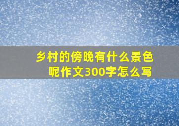 乡村的傍晚有什么景色呢作文300字怎么写