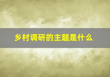 乡村调研的主题是什么