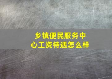 乡镇便民服务中心工资待遇怎么样