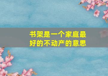 书架是一个家庭最好的不动产的意思